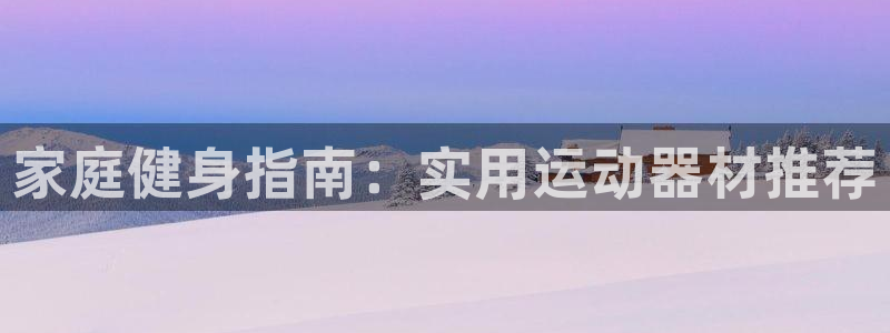 海南球速体育QsTY官网下载:家庭健身指南:实用运动器材推荐